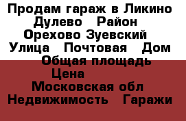 Продам гараж в Ликино-Дулево › Район ­ Орехово-Зуевский › Улица ­ Почтовая › Дом ­ 16 › Общая площадь ­ 24 › Цена ­ 200 000 - Московская обл. Недвижимость » Гаражи   